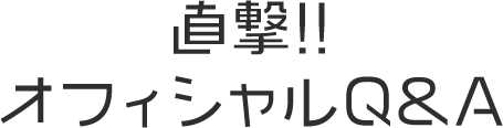 直撃!!オフィシャルQ&A